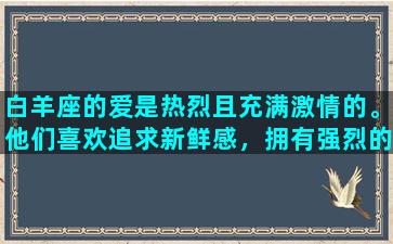 白羊座的爱是热烈且充满激情的。他们喜欢追求新鲜感，拥有强烈的个性和生命力。当他们爱上一个人时，他们会全情投入，坚定自己的决心，为对方付出一切。白羊座喜欢自由，但