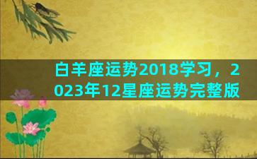 白羊座运势2018学习，2023年12星座运势完整版