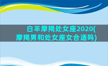 白羊摩羯处女座2020(摩羯男和处女座女合适吗)