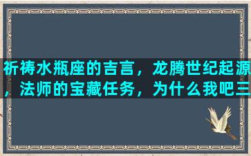 祈祷水瓶座的吉言，龙腾世纪起源，法师的宝藏任务，为什么我吧三个墓碑开了，到精灵水池那儿祈祷后水瓶还是空的，是BUG了吗