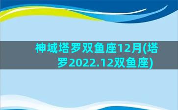 神域塔罗双鱼座12月(塔罗2022.12双鱼座)