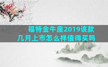 福特金牛座2019该款几月上市怎么样值得买吗