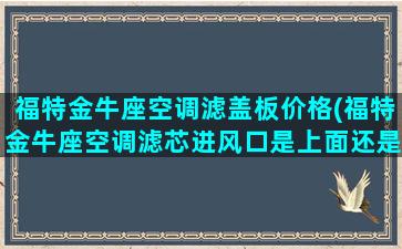 福特金牛座空调滤盖板价格(福特金牛座空调滤芯进风口是上面还是下面)