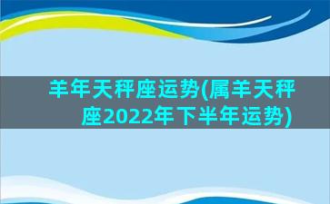 羊年天秤座运势(属羊天秤座2022年下半年运势)