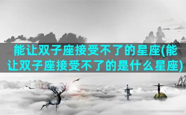 能让双子座接受不了的星座(能让双子座接受不了的是什么星座)