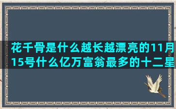 花千骨是什么越长越漂亮的11月15号什么亿万富翁最多的十二星座的时间表(花千骨2015是什么鬼)