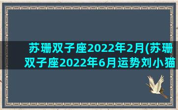 苏珊双子座2022年2月(苏珊双子座2022年6月运势刘小猫)