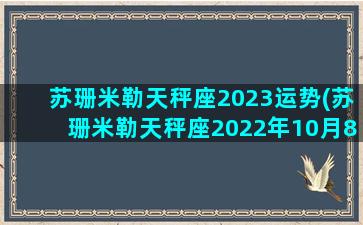 苏珊米勒天秤座2023运势(苏珊米勒天秤座2022年10月8号)