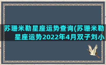 苏珊米勒星座运势查询(苏珊米勒星座运势2022年4月双子刘小猫)