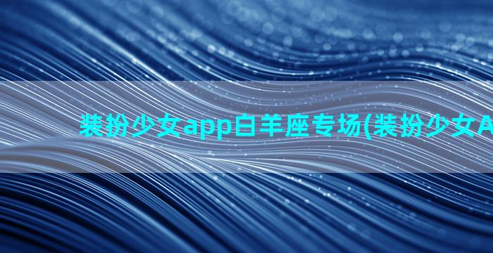 装扮少女app白羊座专场(装扮少女APP下载)