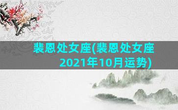 裴恩处女座(裴恩处女座2021年10月运势)