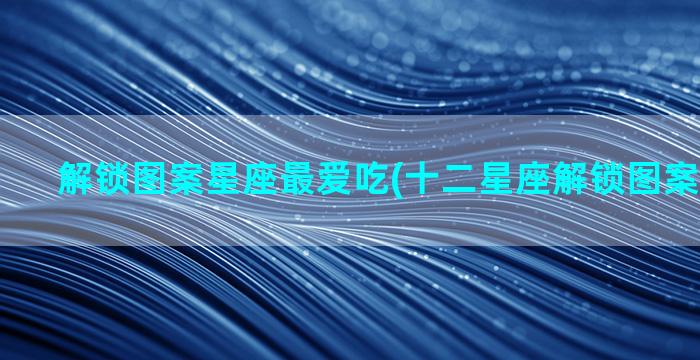 解锁图案星座最爱吃(十二星座解锁图案大全简单)