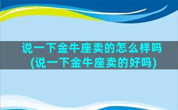 说一下金牛座卖的怎么样吗(说一下金牛座卖的好吗)