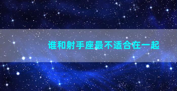 谁和射手座最不适合在一起