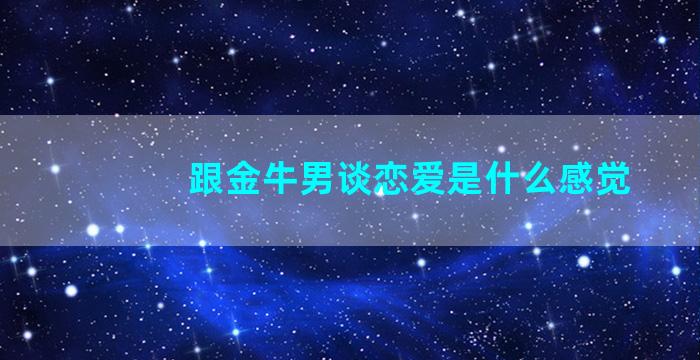 跟金牛男谈恋爱是什么感觉