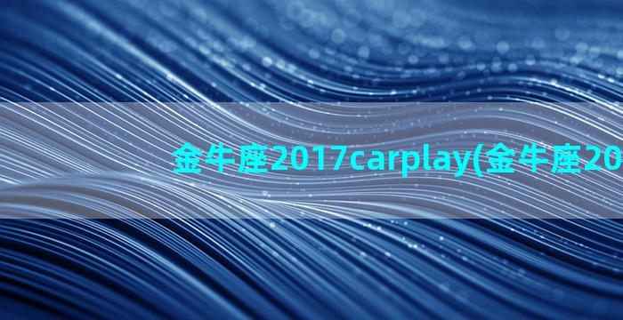 金牛座2017carplay(金牛座2017)