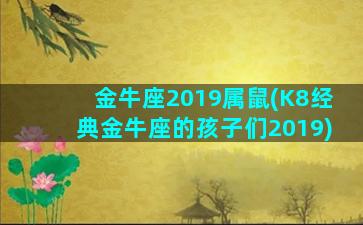 金牛座2019属鼠(K8经典金牛座的孩子们2019)