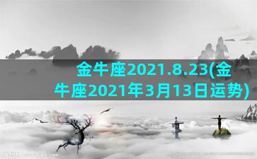 金牛座2021.8.23(金牛座2021年3月13日运势)