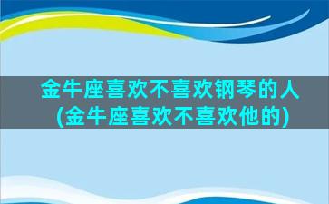 金牛座喜欢不喜欢钢琴的人(金牛座喜欢不喜欢他的)