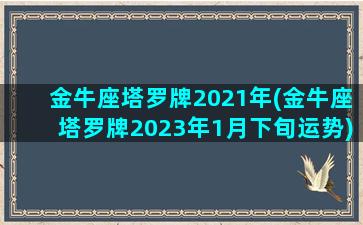 金牛座塔罗牌2021年(金牛座塔罗牌2023年1月下旬运势)