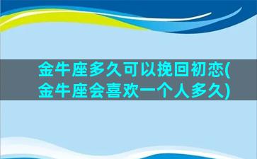 金牛座多久可以挽回初恋(金牛座会喜欢一个人多久)