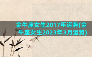 金牛座女生2017年运势(金牛座女生2023年3月运势)