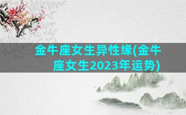 金牛座女生异性缘(金牛座女生2023年运势)