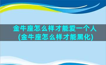 金牛座怎么样才能爱一个人(金牛座怎么样才能黑化)