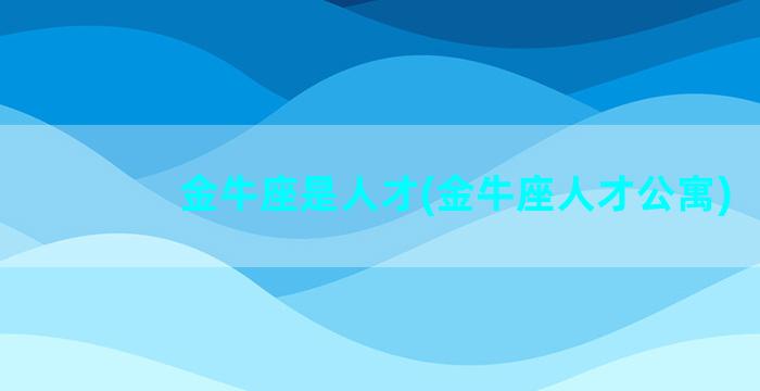 金牛座是人才(金牛座人才公寓)