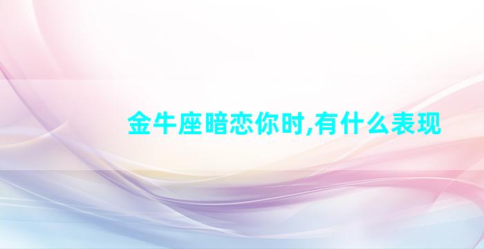 金牛座暗恋你时,有什么表现