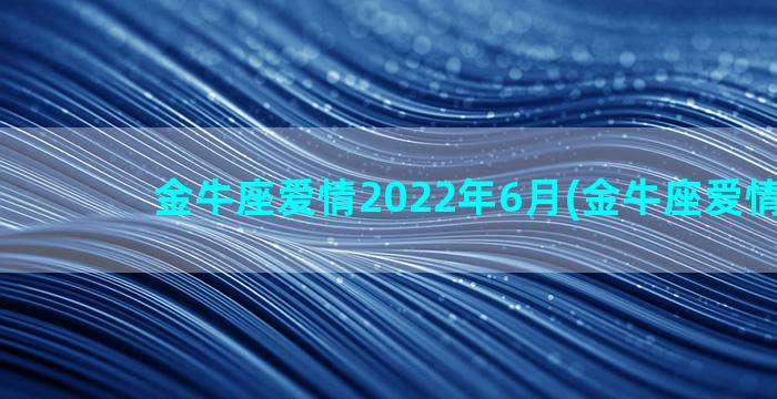 金牛座爱情2022年6月(金牛座爱情2023)