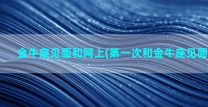 金牛座见面和网上(第一次和金牛座见面注意什么)