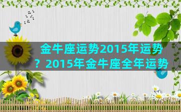 金牛座运势2015年运势？2015年金牛座全年运势