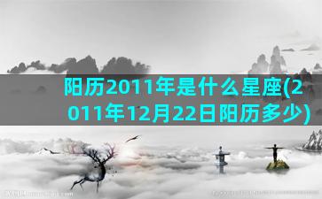 阳历2011年是什么星座(2011年12月22日阳历多少)