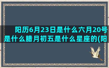 阳历6月23日是什么六月20号是什么腊月初五是什么星座的(阳历6月23日是什么命)