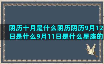 阴历十月是什么阴历阴历9月12日是什么9月11日是什么星座的(阴历十月十五日是什么星座)