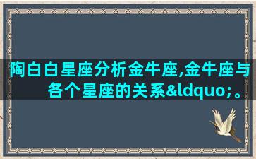 陶白白星座分析金牛座,金牛座与各个星座的关系“。